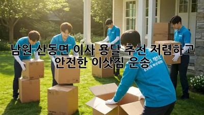 남원 산동면 이사 용달 추천: 저렴하고 안전한 이삿짐 운송