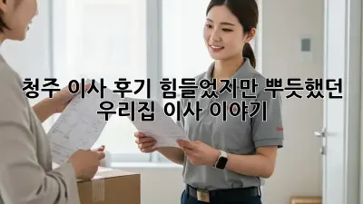 청주 이사 후기: 힘들었지만, 뿌듯했던 우리집 이사 이야기!